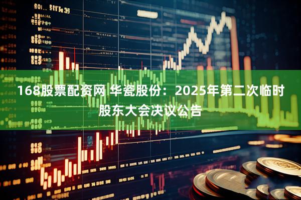 168股票配资网 华瓷股份：2025年第二次临时股东大会决议公告