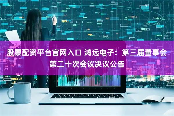 股票配资平台官网入口 鸿远电子：第三届董事会第二十次会议决议公告