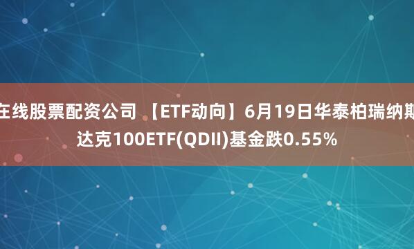 在线股票配资公司 【ETF动向】6月19日华泰柏瑞纳斯达克100ETF(QDII)基金跌0.55%