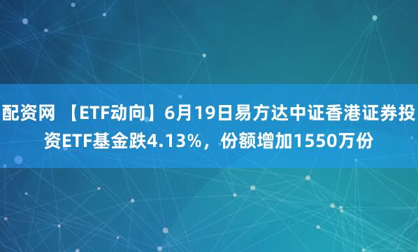 配资网 【ETF动向】6月19日易方达中证香港证券投资ETF基金跌4.13%，份额增加1550万份