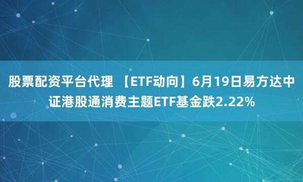 股票配资平台代理 【ETF动向】6月19日易方达中证港股通消费主题ETF基金跌2.22%