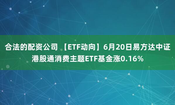 合法的配资公司 【ETF动向】6月20日易方达中证港股通消费主题ETF基金涨0.16%