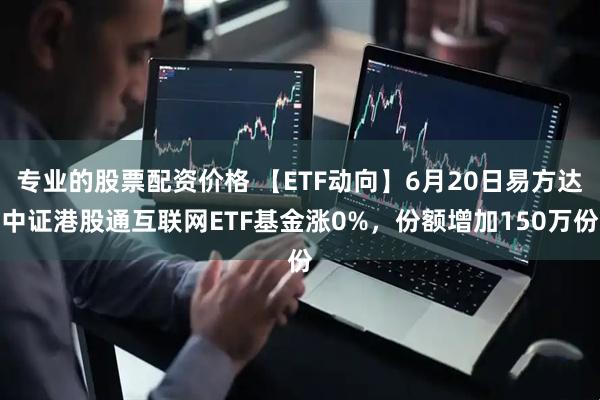 专业的股票配资价格 【ETF动向】6月20日易方达中证港股通互联网ETF基金涨0%，份额增加150万份