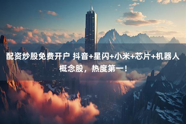 配资炒股免费开户 抖音+星闪+小米+芯片+机器人概念股，热度第一！