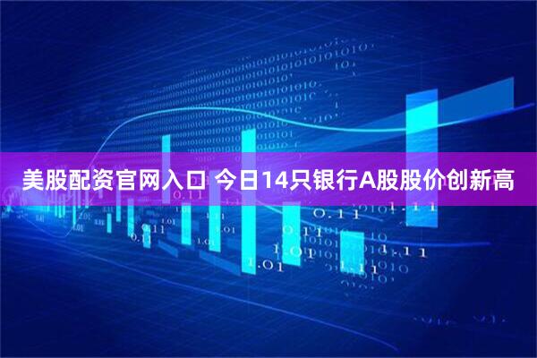 美股配资官网入口 今日14只银行A股股价创新高
