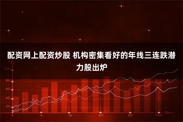 配资网上配资炒股 机构密集看好的年线三连跌潜力股出炉