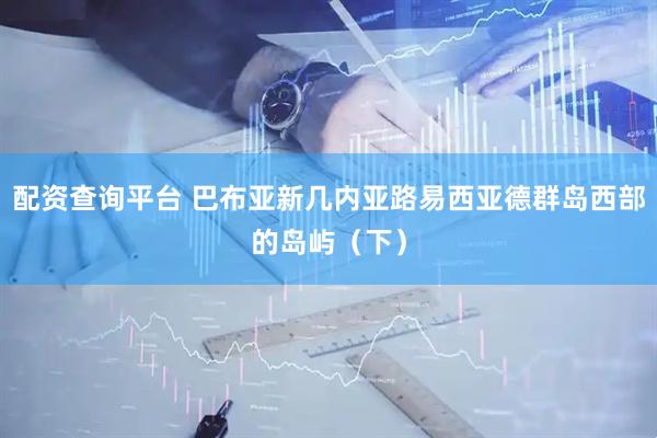 配资查询平台 巴布亚新几内亚路易西亚德群岛西部的岛屿（下）