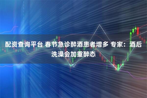 配资查询平台 春节急诊醉酒患者增多 专家：酒后洗澡会加重醉态