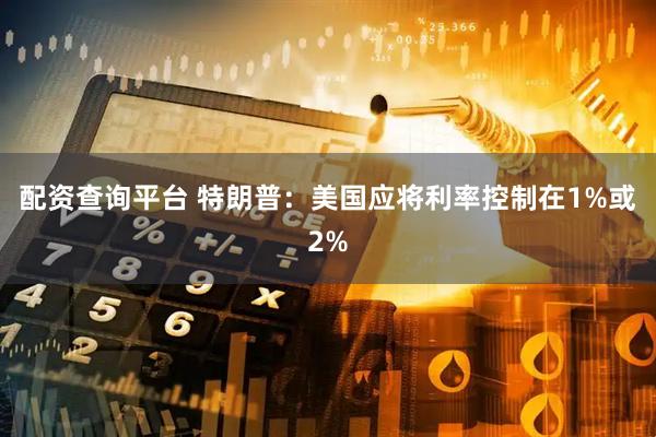 配资查询平台 特朗普：美国应将利率控制在1%或2%