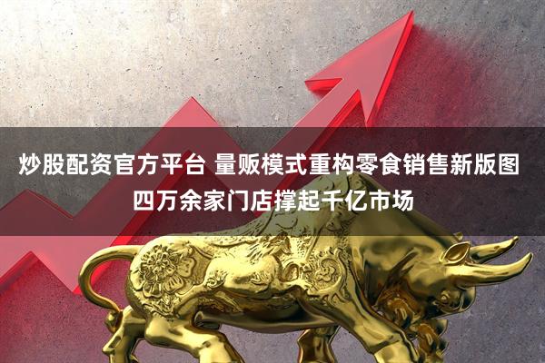 炒股配资官方平台 量贩模式重构零食销售新版图 四万余家门店撑起千亿市场