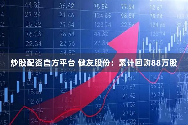 炒股配资官方平台 健友股份：累计回购88万股