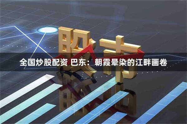 全国炒股配资 巴东：朝霞晕染的江畔画卷