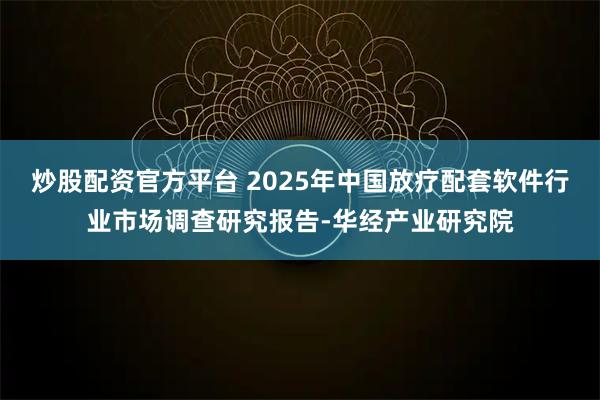 炒股配资官方平台 2025年中国放疗配套软件行业市场调查研究报告-华经产业研究院
