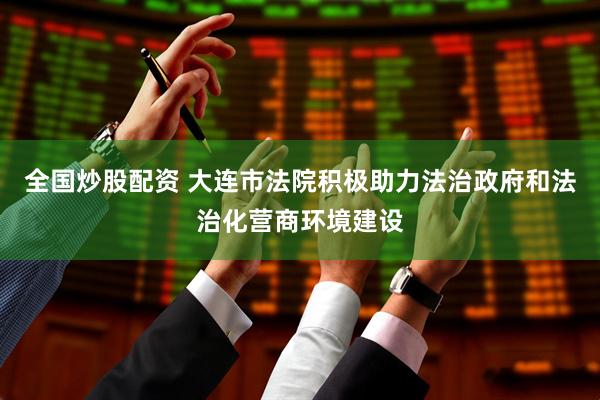 全国炒股配资 大连市法院积极助力法治政府和法治化营商环境建设