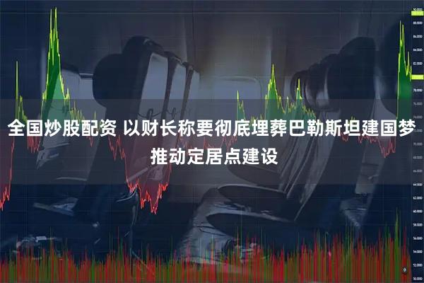 全国炒股配资 以财长称要彻底埋葬巴勒斯坦建国梦 推动定居点建设