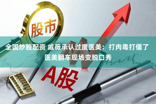 全国炒股配资 戚薇承认过度医美：打肉毒打僵了 医美翻车现场变脱口秀