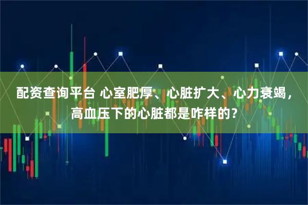 配资查询平台 心室肥厚、心脏扩大、心力衰竭，高血压下的心脏都是咋样的？