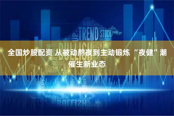全国炒股配资 从被动熬夜到主动锻炼 “夜健”潮催生新业态
