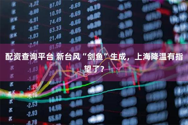 配资查询平台 新台风“剑鱼”生成，上海降温有指望了？