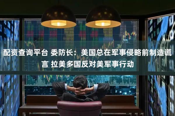 配资查询平台 委防长：美国总在军事侵略前制造谎言 拉美多国反对美军事行动