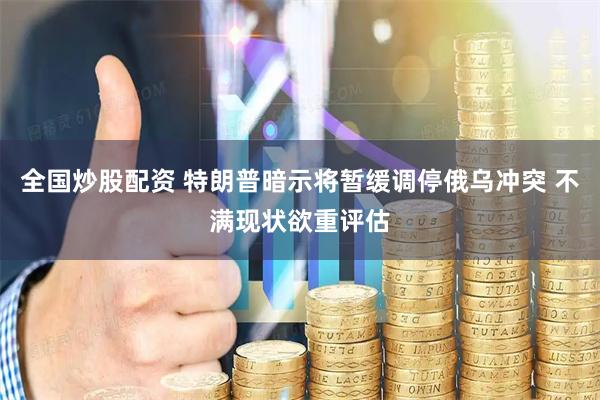 全国炒股配资 特朗普暗示将暂缓调停俄乌冲突 不满现状欲重评估