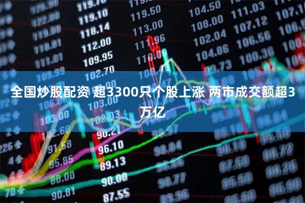 全国炒股配资 超3300只个股上涨 两市成交额超3万亿