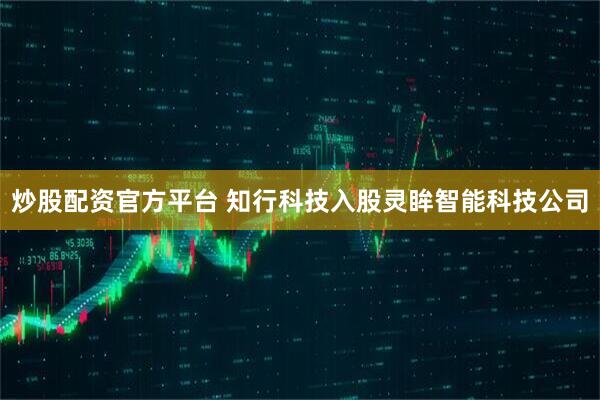 炒股配资官方平台 知行科技入股灵眸智能科技公司