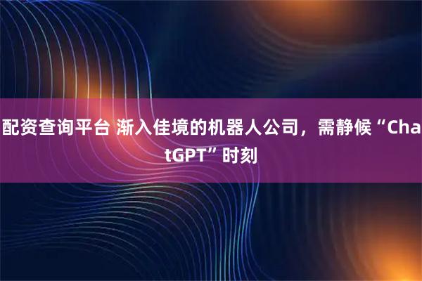 配资查询平台 渐入佳境的机器人公司，需静候“ChatGPT”时刻