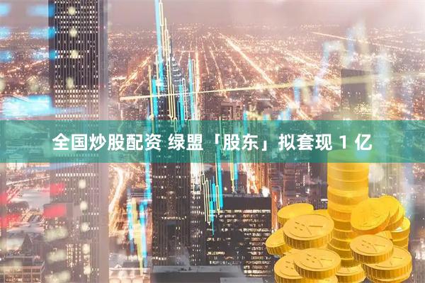 全国炒股配资 绿盟「股东」拟套现 1 亿
