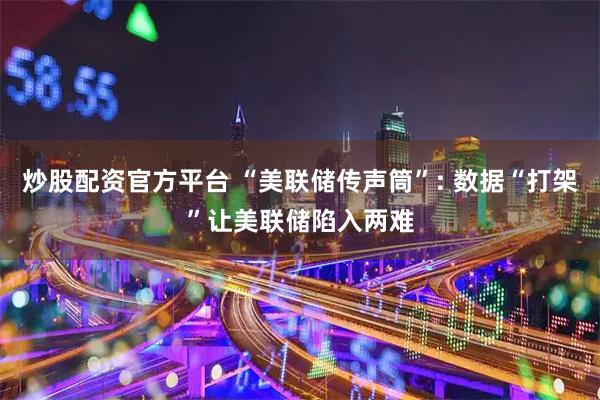 炒股配资官方平台 “美联储传声筒”: 数据“打架”让美联储陷入两难