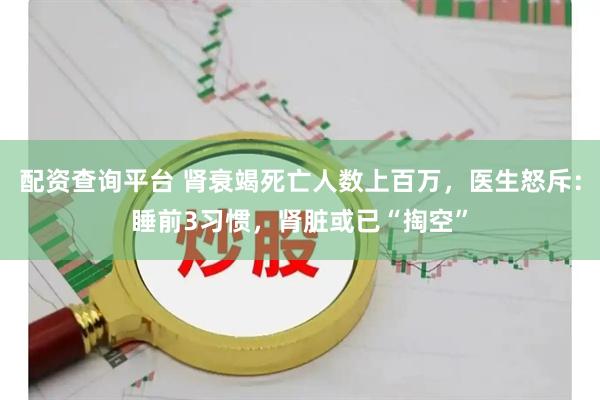 配资查询平台 肾衰竭死亡人数上百万，医生怒斥：睡前3习惯，肾脏或已“掏空”