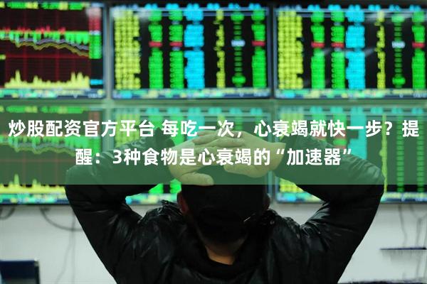 炒股配资官方平台 每吃一次，心衰竭就快一步？提醒：3种食物是心衰竭的“加速器”