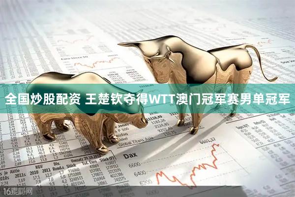 全国炒股配资 王楚钦夺得WTT澳门冠军赛男单冠军