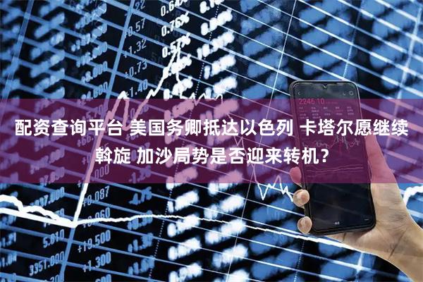 配资查询平台 美国务卿抵达以色列 卡塔尔愿继续斡旋 加沙局势是否迎来转机？