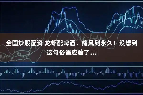 全国炒股配资 龙虾配啤酒，痛风到永久！没想到这句俗语应验了…