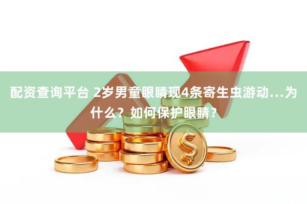 配资查询平台 2岁男童眼睛现4条寄生虫游动…为什么？如何保护眼睛？