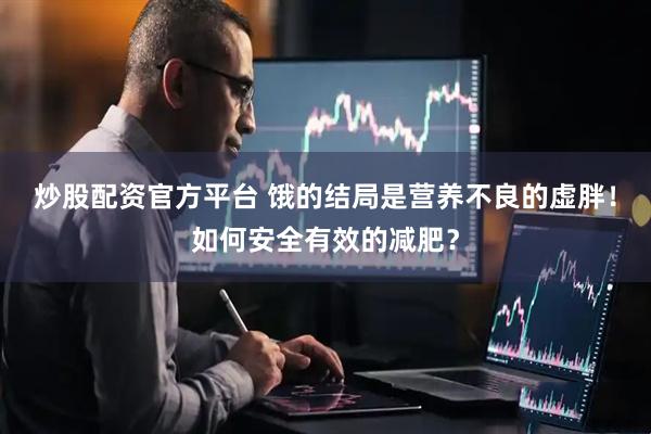 炒股配资官方平台 饿的结局是营养不良的虚胖！如何安全有效的减肥？