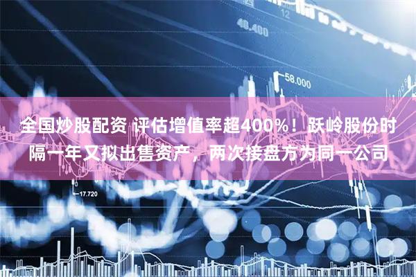 全国炒股配资 评估增值率超400%！跃岭股份时隔一年又拟出售资产，两次接盘方为同一公司