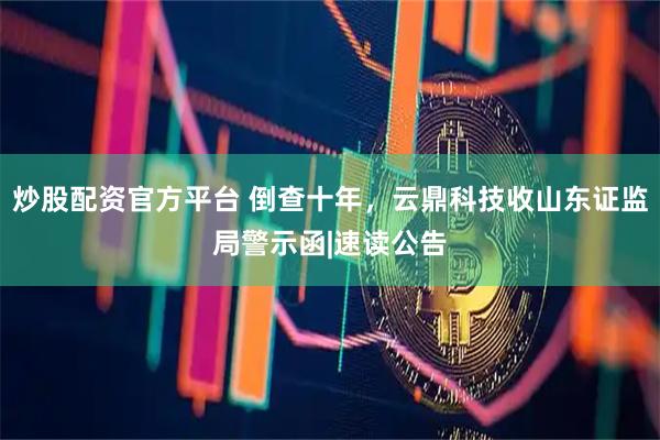 炒股配资官方平台 倒查十年，云鼎科技收山东证监局警示函|速读公告