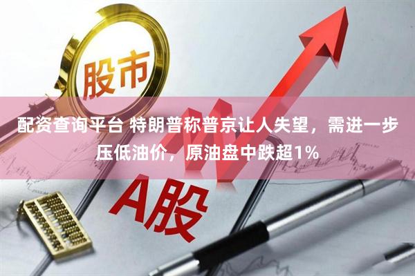 配资查询平台 特朗普称普京让人失望，需进一步压低油价，原油盘中跌超1%