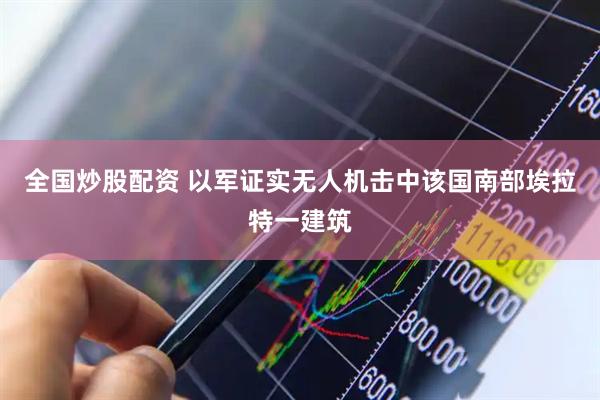 全国炒股配资 以军证实无人机击中该国南部埃拉特一建筑