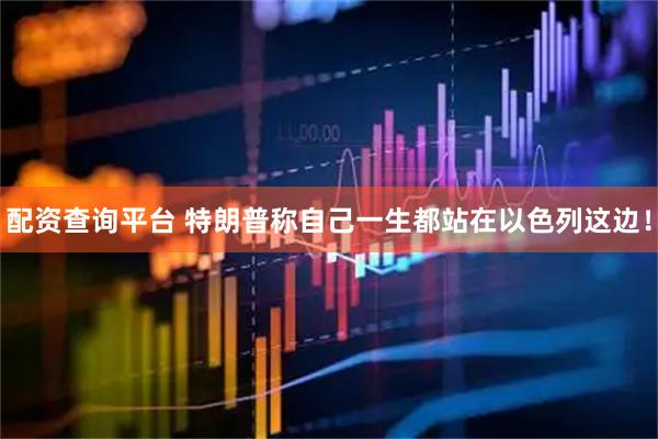 配资查询平台 特朗普称自己一生都站在以色列这边！