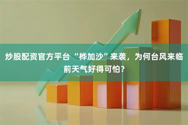 炒股配资官方平台 “桦加沙”来袭，为何台风来临前天气好得可怕？