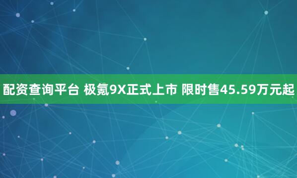 配资查询平台 极氪9X正式上市 限时售45.59万元起