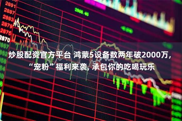 炒股配资官方平台 鸿蒙5设备数两年破2000万, “宠粉”福利来袭, 承包你的吃喝玩乐