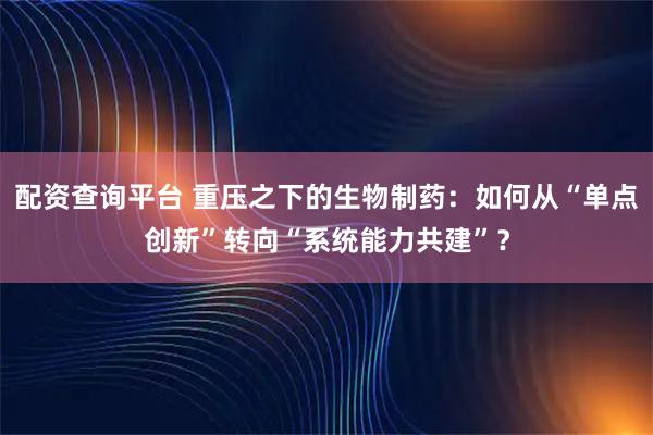 配资查询平台 重压之下的生物制药：如何从“单点创新”转向“系统能力共建”？