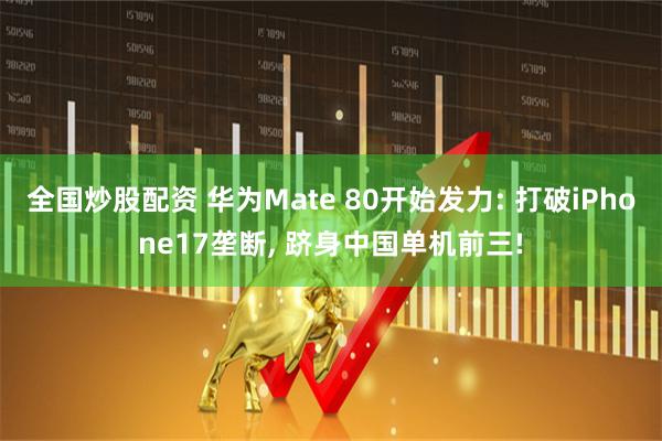全国炒股配资 华为Mate 80开始发力: 打破iPhone17垄断, 跻身中国单机前三!
