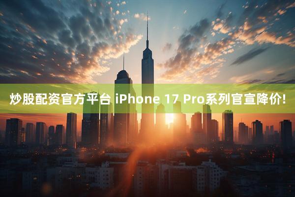 炒股配资官方平台 iPhone 17 Pro系列官宣降价!