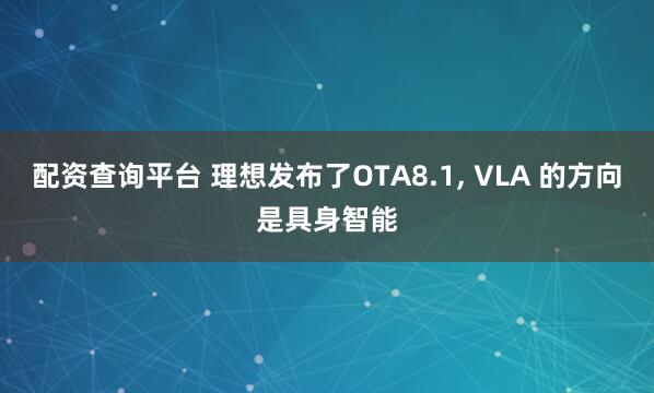配资查询平台 理想发布了OTA8.1, VLA 的方向是具身智能