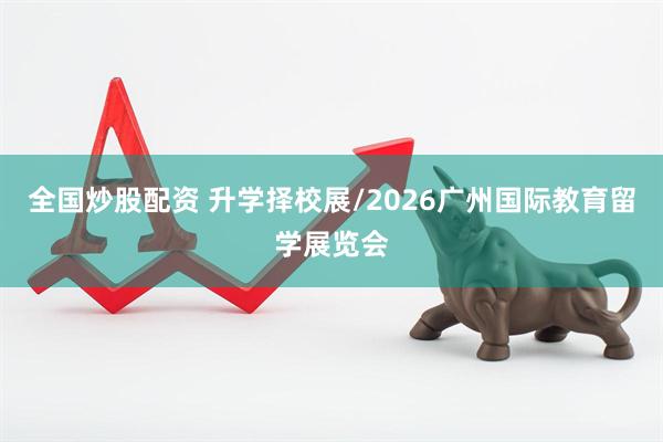 全国炒股配资 升学择校展/2026广州国际教育留学展览会